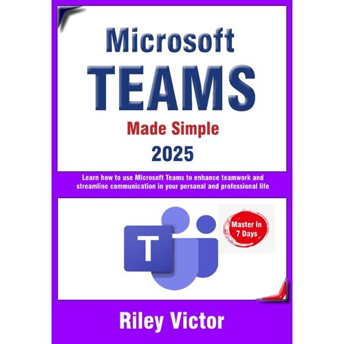 Microsoft Teams Made Simple: A Beginner's Guide To Effective Collaboration And Communication: Learn Microsoft Teams: Enhance Teamwork, Streamline Communication In Your Personal And Professional Life
