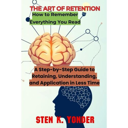 The Art Of Retention: A Step-By-Step Guide To Retaining, Understanding, And Application In Less Time: 1 (Unlocking The Secrets To Lifelong Learning)