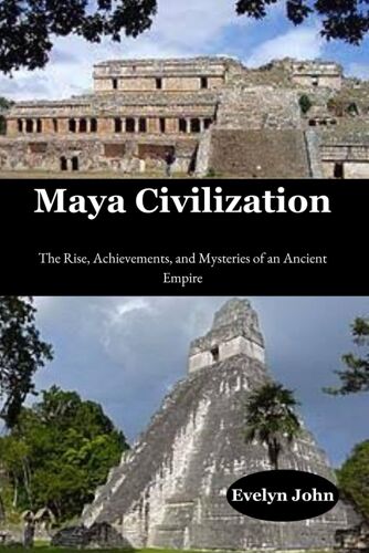 Maya Civilization: The Rise, Achievements, And Mysteries Of An Ancient Empire