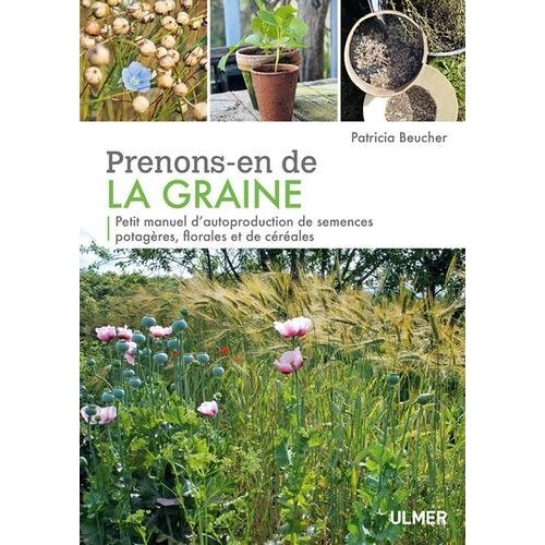 Prenons-En De La Graine - Petit Manuel D'autoproduction De Semences Potagères, Florales Et De Céréales