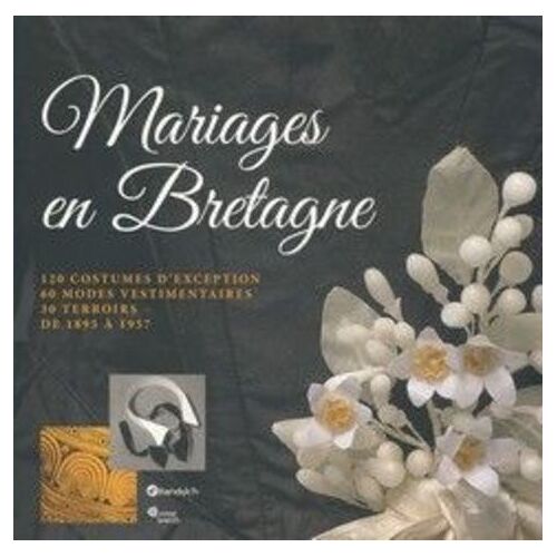 Mariage En Bretagne - 120 Costumes D'exception, 60 Modes Vestimentaires, 30 Terroirs De 1895 À 1957