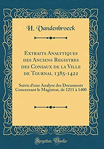 Extraits Analytiques Des Anciens Registres Des Consaux De La Ville De Tournai, 1385-1422: Suivis D'une Analyse Des Documents Concernant Le Magistrat, De 1211 A 1400 (Classic Reprint)