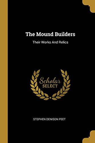 The Mound Builders: Their Works And Relics