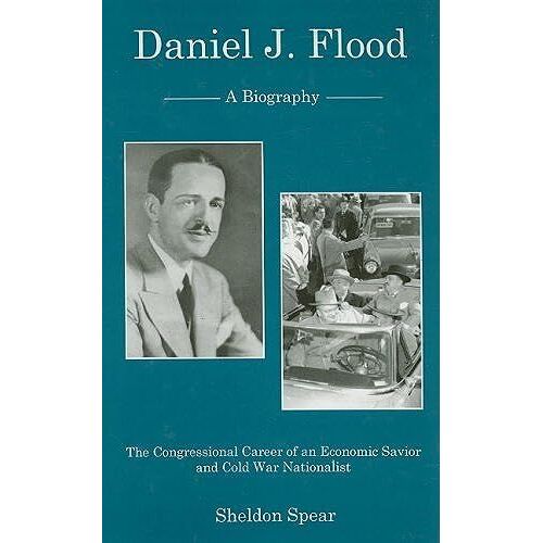 Daniel J. Flood: A Biography, The Congressional Career Of An Economic Savior And Cold War Nationalist