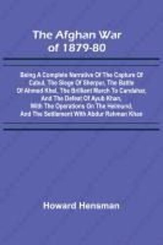 The Afghan War Of 1879-80; Being A Complete Narrative Of The Capture Of Cabul, The Siege Of Sherpur, The Battle Of Ahmed Khel, The Brilliant March To Candahar, And The Defeat Of Ayub Khan, With The Operations On The Helmund, And The Settlement With Abdur
