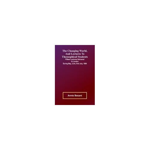 The Changing World, And Lectures To Theosophical Students; Fifteen Lectures Delivered In London During May, June, And July, 1909