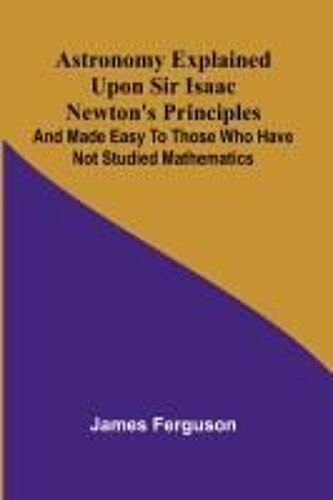 Astronomy Explained Upon Sir Isaac Newton's Principles; And Made Easy To Those Who Have Not Studied Mathematics