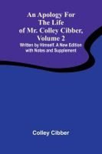 An Apology For The Life Of Mr. Colley Cibber, Volume 2 Written By Himself. A New Edition With Notes And Supplement