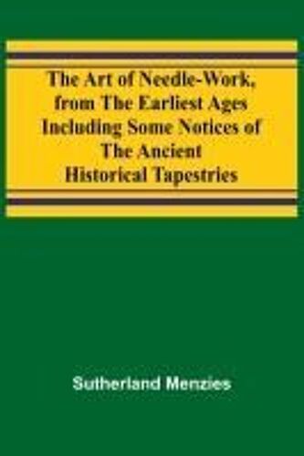 The Art Of Needle-Work, From The Earliest Ages; Including Some Notices Of The Ancient Historical Tapestries