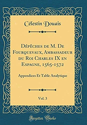 Depeches De M. De Fourquevaux, Ambassadeur Du Roi Charles Ix En Espagne, 1565-1572, Vol. 3: Appendices Et Table Analytique (Classic Reprint)