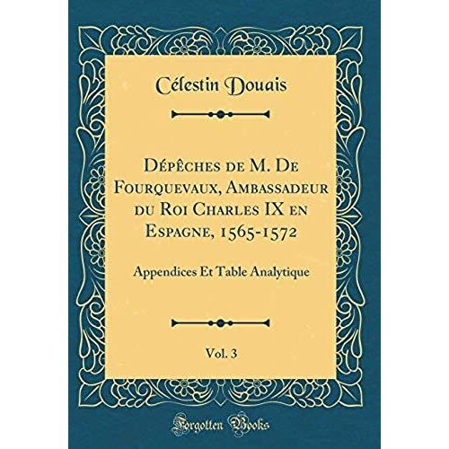 Depeches De M. De Fourquevaux, Ambassadeur Du Roi Charles Ix En Espagne, 1565-1572, Vol. 3: Appendices Et Table Analytique (Classic Reprint)