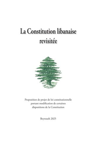 La Constitution Libanaise Revisitée: Proposition De Projet De Loi Constitutionnelle Portant Modification De Certaines Dispositions De La Constitution.