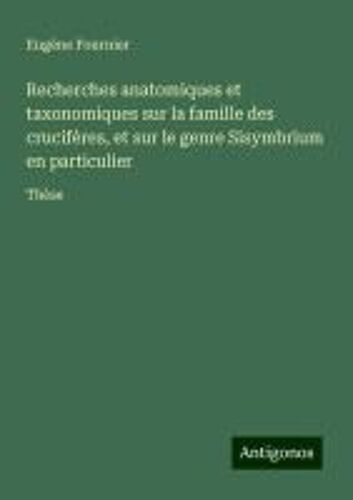 Recherches Anatomiques Et Taxonomiques Sur La Famille Des Crucifères, Et Sur Le Genre Sisymbrium En Particulier