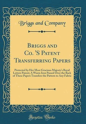 Briggs And Co. 's Patent Transferring Papers: Protected By Her Most Gracious Majesty's Royal Letters Patent; A Warm Iron Passed Over The Back Of These ... The Pattern To Any Fabric (Classic Reprint)