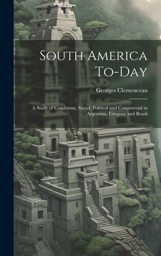 South America To-Day: A Study Of Conditions, Social, Political And Commercial In Argentina, Uruguay And Brazil