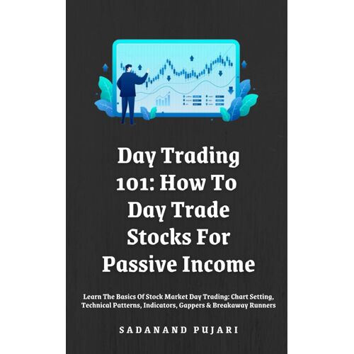 Day Trading 101: How To Day Trade Stocks For Passive Income: Learn The Basics Of Stock Market Day Trading: Chart Setting, Technical Patterns, Indicators, Gappers & Breakaway Runners