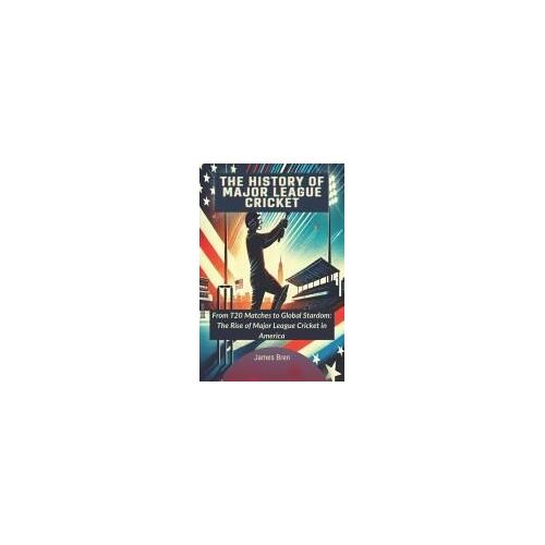 The History Of Major League Cricket: From T20 Matches To Global Stardom: The Rise Of Major League Cricket In America (The History Of Sports Series)