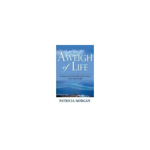 Aweigh Of Life: A Memoir And Travel Tales Of Seven Years In The South Pacific