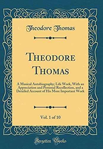 Theodore Thomas, Vol. 1 Of 10: A Musical Autobiography; Life Work, With An Appreciation And Personal Recollection, And A Detailed Account Of His More Important Work (Classic Reprint)