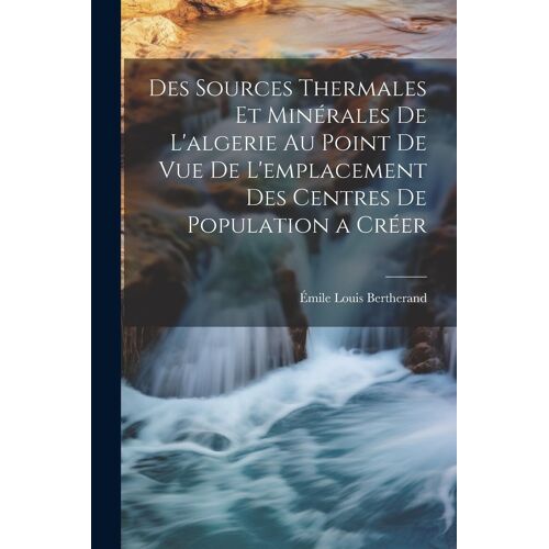 Des Sources Thermales Et Minérales De L'algerie Au Point De Vue De L'emplacement Des Centres De Population A Créer