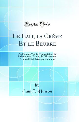 Le Lait, La Crème Et Le Beurre: Au Point De Vue De L'alimentation De L'allaitement Naturel, De L'allaitement Artificiel Et De L'analyse Chimique (Clas