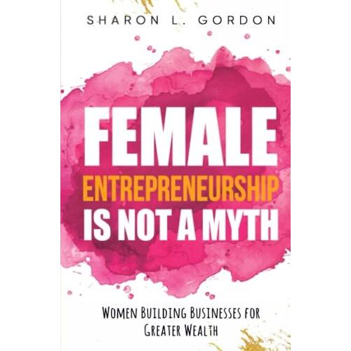 Female Entrepreneurship Is Not A Myth: Women Building Businesses For Greater Wealth