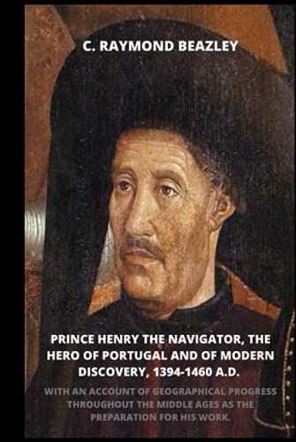 Prince Henry The Navigator, The Hero Of Portugal And Of Modern Discovery, 1394-1460 A.D.: With An Account Of Geographical Progress Throughout The Middle Ages As The Preparation For His Work.