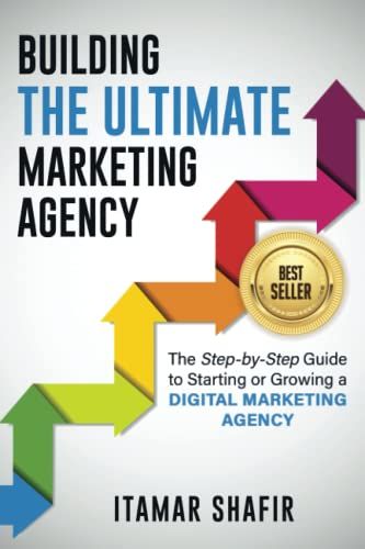 Building The Ultimate Marketing Agency: The Step-By-Step Guide To Starting Or Growing A Digital Marketing Agency