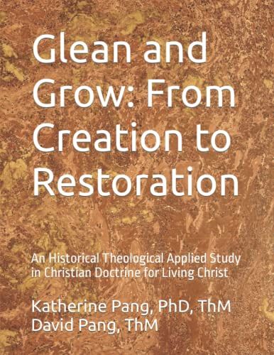 Glean And Grow: From Creation To Restoration: An Historical Theological Applied Study In Christian Doctrine For Living Christ
