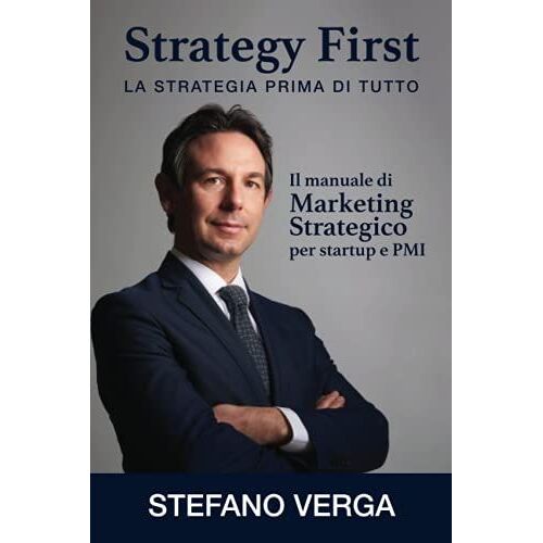 Strategy First - La Strategia Prima Di Tutto: Il Manuale Di Marketing Strategico Per Startup E Pmi (Italian Edition)