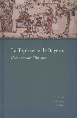 La Tapisserie De Bayeux : L'art De Broder L'histoire Actes Du Colloque