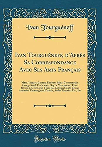 Ivan Tourgueneff, D'apres Sa Correspondance Avec Ses Amis Francais: Mme. Viardot; Gustave Flaubert; Mme. Commanville; George Sand; Emile Zola; Guy De ... Sainte-Beuve; Ambroise Thomas; Jules Clareti
