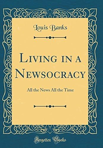 Living In A Newsocracy: All The News All The Time (Classic Reprint)
