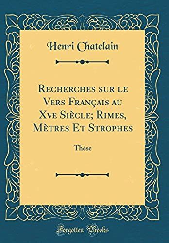 Recherches Sur Le Vers Francais Au Xve Siecle; Rimes, Metres Et Strophes: These (Classic Reprint)