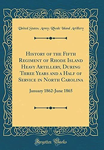 History Of The Fifth Regiment Of Rhode Island Heavy Artillery, During Three Years And A Half Of Service In North Carolina: January 1862-June 1865 (Classic Reprint)