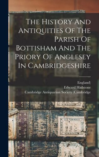 The History And Antiquities Of The Parish Of Bottisham And The Priory Of Anglesey In Cambridgeshire