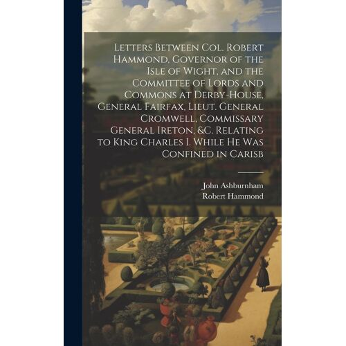 Letters Between Col. Robert Hammond, Governor Of The Isle Of Wight, And The Committee Of Lords And Commons At Derby-House, General Fairfax, Lieut. General Cromwell, Commissary General Ireton, &c. Rela