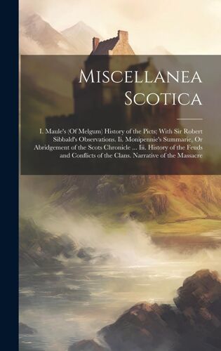 Miscellanea Scotica: I. Maule's (Of Melgum) History Of The Picts; With Sir Robert Sibbald's Observations. Ii. Monipennie's Summarie, Or Abridgement Of ... Of The Clans. Narrative Of The Massacre