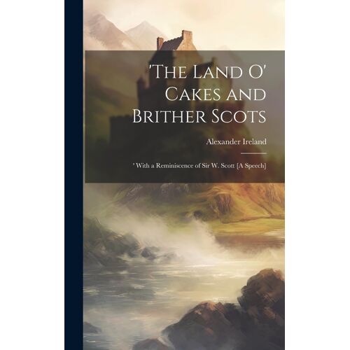 'the Land O' Cakes And Brither Scots: 'with A Reminiscence Of Sir W. Scott [A Speech]