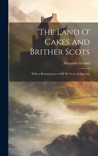 'the Land O' Cakes And Brither Scots: 'with A Reminiscence Of Sir W. Scott [A Speech]