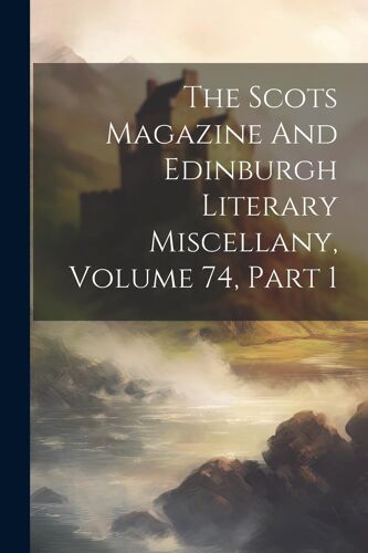 The Scots Magazine And Edinburgh Literary Miscellany, Volume 74, Part 1