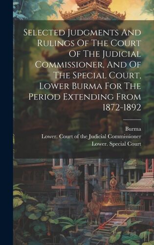 Selected Judgments And Rulings Of The Court Of The Judicial Commissioner, And Of The Special Court, Lower Burma For The Period Extending From 1872-189