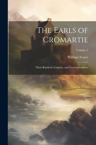 The Earls Of Cromartie; Their Kindred, Country, And Correspondence; Volume 1