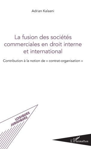 La Fusion Des Sociétés Commerciales En Droit Interne Et International - Contribution À La Notion De Contrat-Organisation