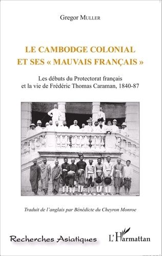 Le Cambodge Colonial Et Ses "Mauvais Français - Les Débuts Du Protectorat Français Et La Vie De Frédéric Thomas Caraman, 1840-87