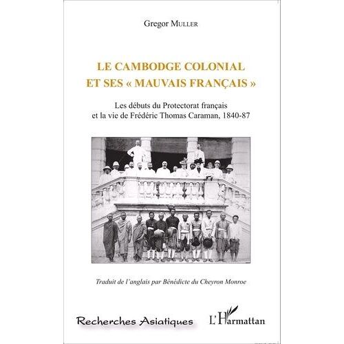 Le Cambodge Colonial Et Ses "Mauvais Français - Les Débuts Du Protectorat Français Et La Vie De Frédéric Thomas Caraman, 1840-87