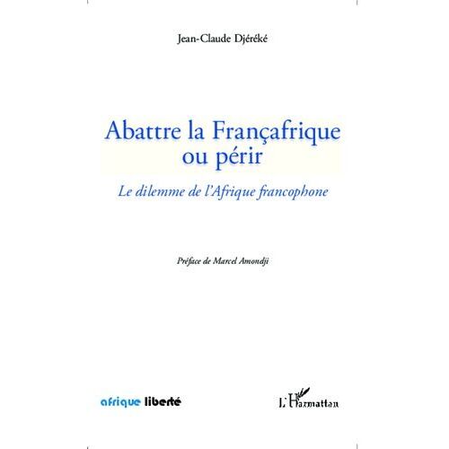 Abattre La Françafrique Ou Périr - Le Dilemme De L'afrique Francophone