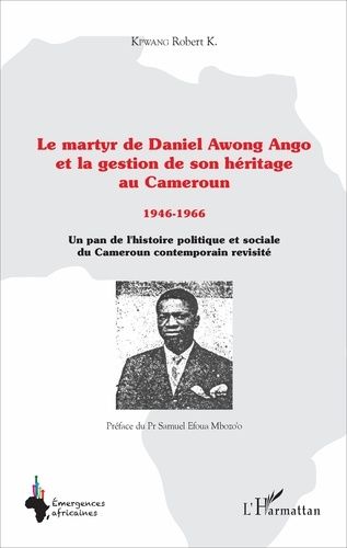 Le Martyr De Daniel Awong Ango Et La Gestion De Son Héritage Au Cameroun (1946-1966) - Un Pan De L'histoire Politique Et Sociale Du Cameroun Contemporain Revisité