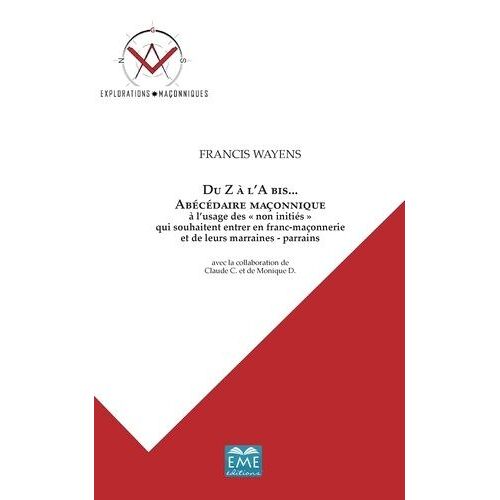Du Z À L'a Bis - Abécédaire Maçonnique À L'usage Des "Non Initiés" Qui Souhaitent Entrer En Franc-Maçonnerie Et De Leurs Marraines-Parrains