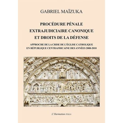 Procédure Pénale Extrajudiciaire Canonique Et Droits De La Défense - Approche De La Crise De L'eglise Catholique En République Centrafricaine Des Années 2008-2010